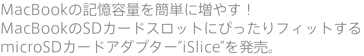 MacBookの記憶容量を簡単に増やす！ MacBookのSDカードスロットにぴったりフィットするmicroSDカードアダプター”iSlice”を発売。