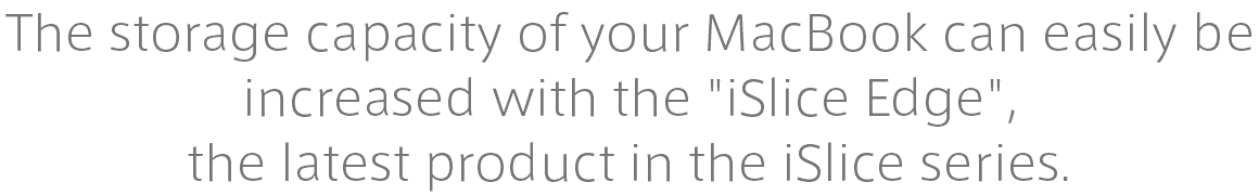 The storage capacity of your MacBook can easily be increased with the "iSlice Edge", the latest product in the iSlice series.